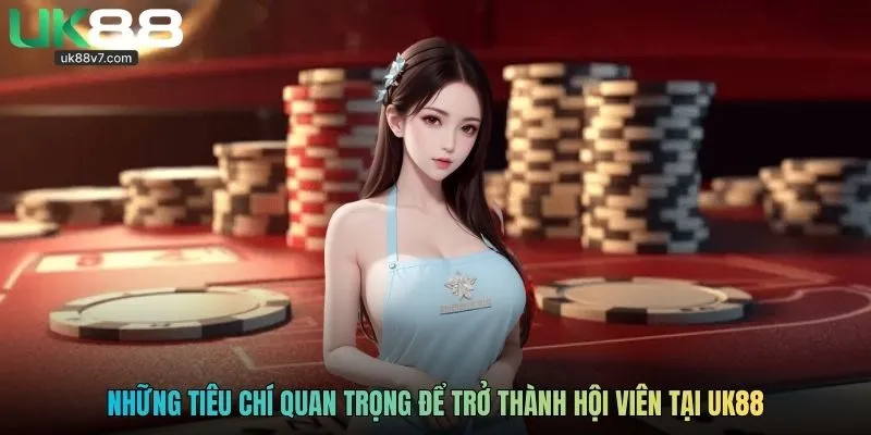 Những tiêu chí quan trọng để trở thành hội viên tại UK88