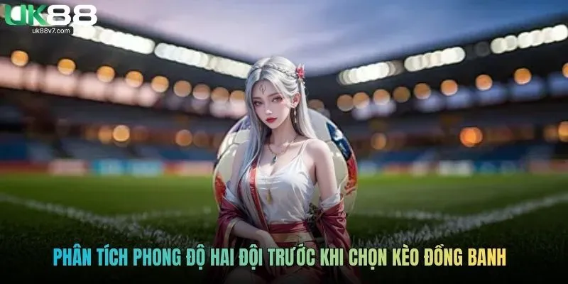 Phân tích phong độ hai đội trước khi chọn kèo đồng banh